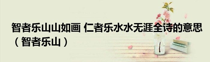智者乐山山如画 仁者乐水水无涯全诗的意思（智者乐山）