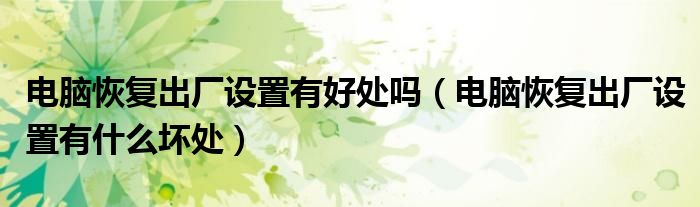 电脑恢复出厂设置有好处吗（电脑恢复出厂设置有什么坏处）