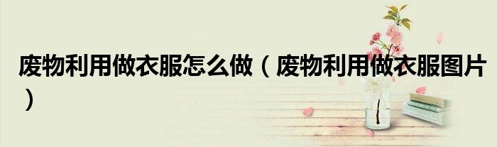 废物利用做衣服怎么做（废物利用做衣服图片）
