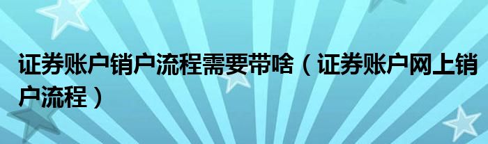 证券账户销户流程需要带啥（证券账户网上销户流程）
