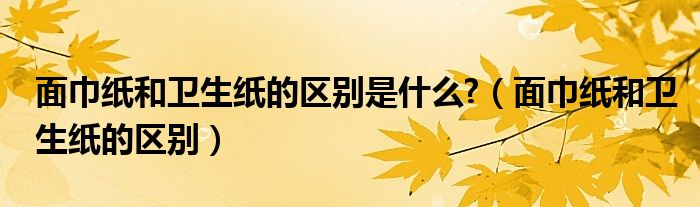 面巾纸和卫生纸的区别是什么?（面巾纸和卫生纸的区别）