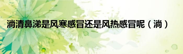 淌清鼻涕是风寒感冒还是风热感冒呢（淌）