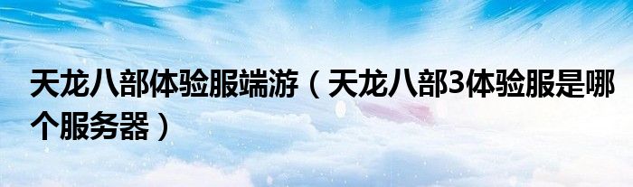 天龙八部体验服端游（天龙八部3体验服是哪个服务器）