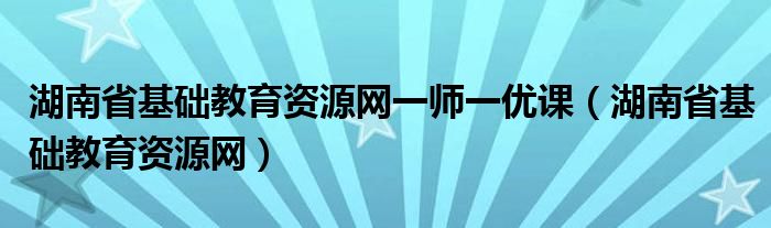 湖南省基础教育资源网一师一优课（湖南省基础教育资源网）