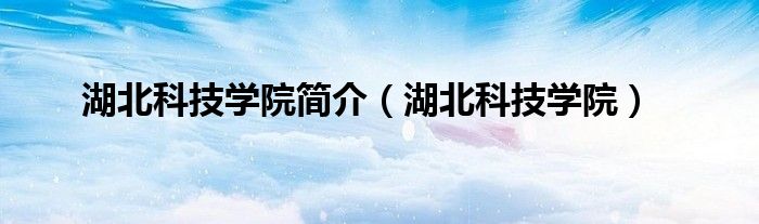 湖北科技学院简介（湖北科技学院）