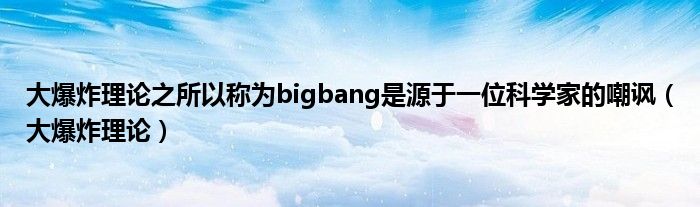 大爆炸理论之所以称为bigbang是源于一位科学家的嘲讽（大爆炸理论）