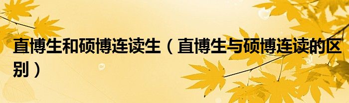 直博生和硕博连读生（直博生与硕博连读的区别）