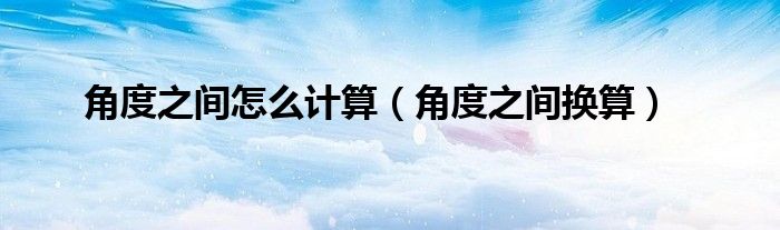 角度之间怎么计算（角度之间换算）