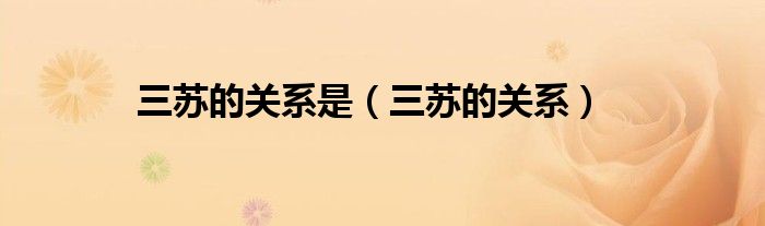 三苏的关系是（三苏的关系）
