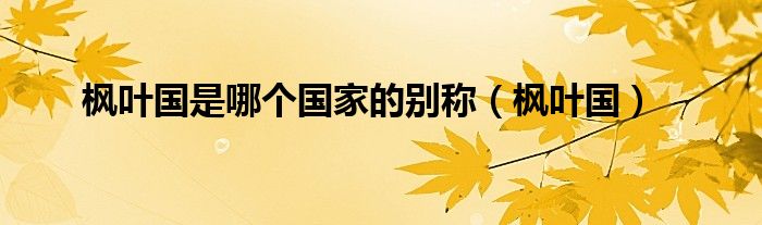 枫叶国是哪个国家的别称（枫叶国）