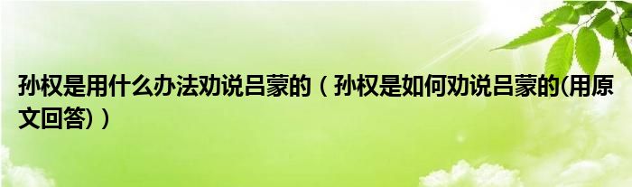 孙权是用什么办法劝说吕蒙的（孙权是如何劝说吕蒙的(用原文回答)）