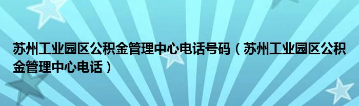 苏州工业园区公积金管理中心电话号码（苏州工业园区公积金管理中心电话）