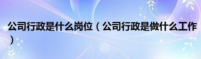 公司行政是什么岗位（公司行政是做什么工作）