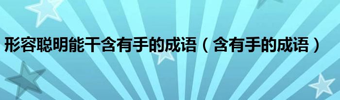 形容聪明能干含有手的成语（含有手的成语）
