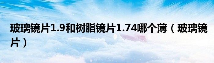 玻璃镜片1.9和树脂镜片1.74哪个薄（玻璃镜片）