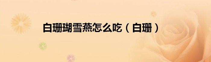 白珊瑚雪燕怎么吃（白珊）