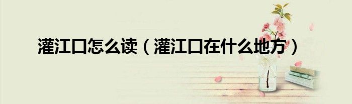 灌江口怎么读（灌江口在什么地方）