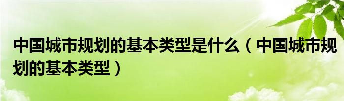 中国城市规划的基本类型是什么（中国城市规划的基本类型）