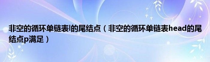 非空的循环单链表l的尾结点（非空的循环单链表head的尾结点p满足）