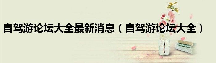自驾游论坛大全最新消息（自驾游论坛大全）