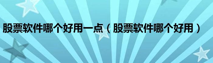 股票软件哪个好用一点（股票软件哪个好用）