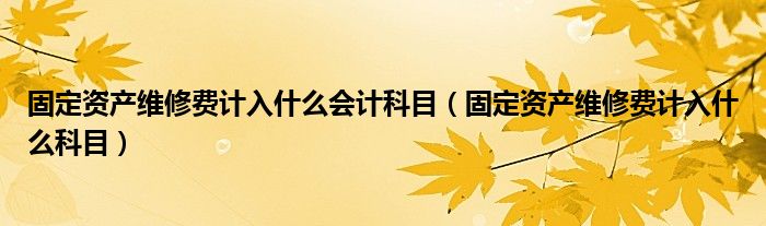 固定资产维修费计入什么会计科目（固定资产维修费计入什么科目）