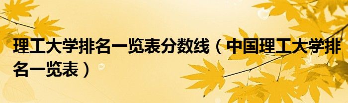 理工大学排名一览表分数线（中国理工大学排名一览表）