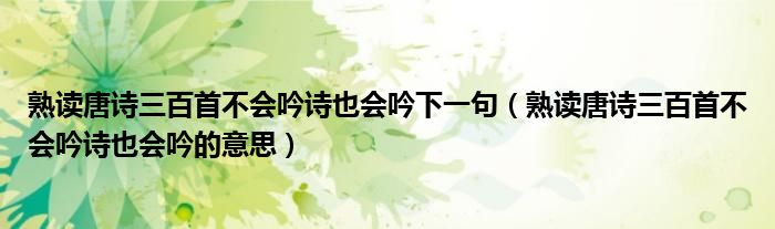 熟读唐诗三百首不会吟诗也会吟下一句（熟读唐诗三百首不会吟诗也会吟的意思）