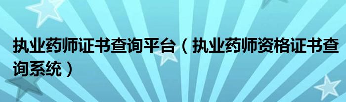 执业药师证书查询平台（执业药师资格证书查询系统）