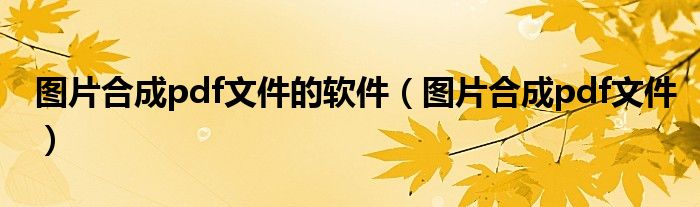 图片合成pdf文件的软件（图片合成pdf文件）
