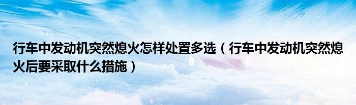 行车中发动机突然熄火怎样处置多选（行车中发动机突然熄火后要采取什么措施）