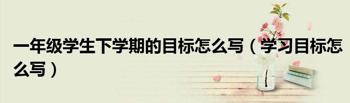 一年级学生下学期的目标怎么写（学习目标怎么写）