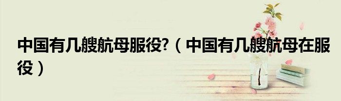 中国有几艘航母服役?（中国有几艘航母在服役）