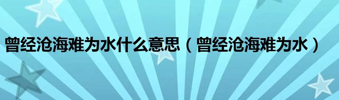 曾经沧海难为水什么意思（曾经沧海难为水）