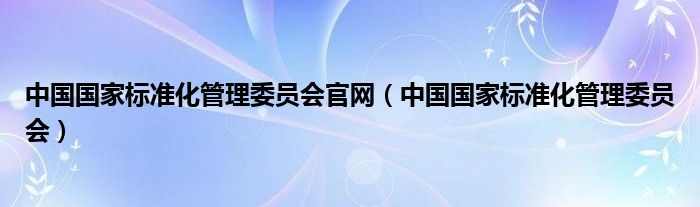 中国国家标准化管理委员会官网（中国国家标准化管理委员会）