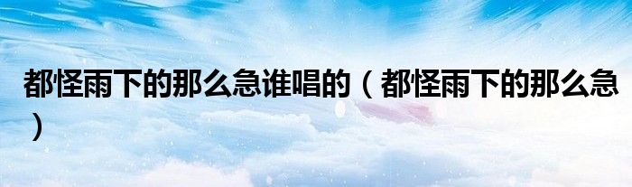都怪雨下的那么急谁唱的（都怪雨下的那么急）