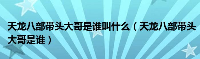 天龙八部带头大哥是谁叫什么（天龙八部带头大哥是谁）