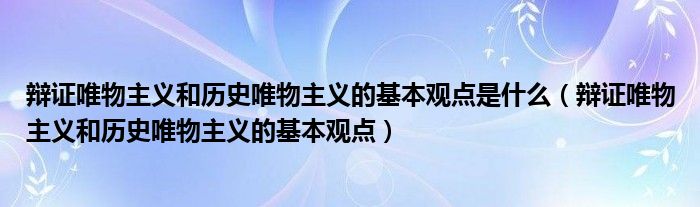 辩证唯物主义和历史唯物主义的基本观点是什么（辩证唯物主义和历史唯物主义的基本观点）