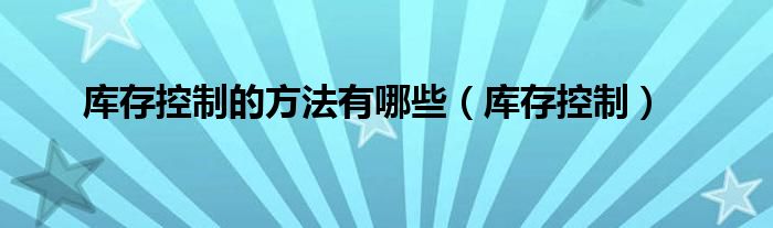 库存控制的方法有哪些（库存控制）