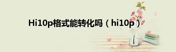 Hi10p格式能转化吗（hi10p）