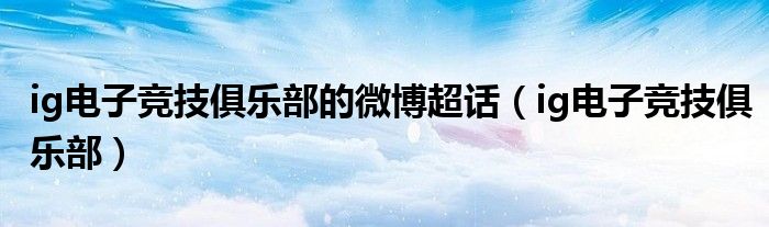 ig电子竞技俱乐部的微博超话（ig电子竞技俱乐部）