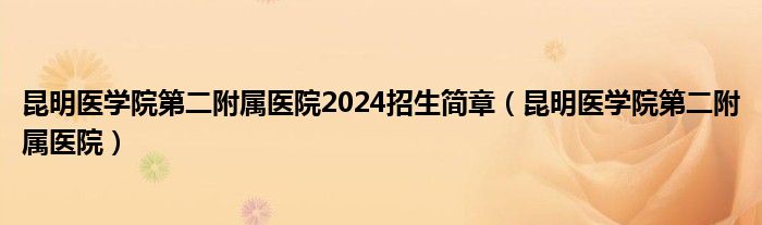 昆明医学院第二附属医院2024招生简章（昆明医学院第二附属医院）
