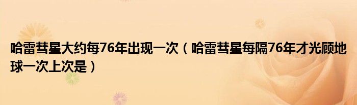 哈雷彗星大约每76年出现一次（哈雷彗星每隔76年才光顾地球一次上次是）