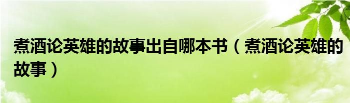 煮酒论英雄的故事出自哪本书（煮酒论英雄的故事）