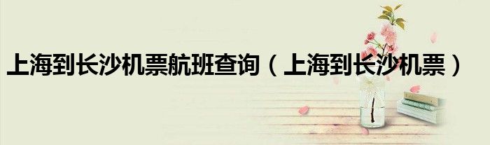 上海到长沙机票航班查询（上海到长沙机票）