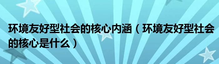 环境友好型社会的核心内涵（环境友好型社会的核心是什么）