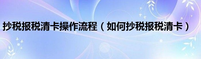 抄税报税清卡操作流程（如何抄税报税清卡）