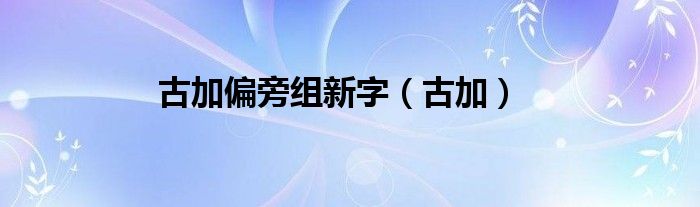 古加偏旁组新字（古加）