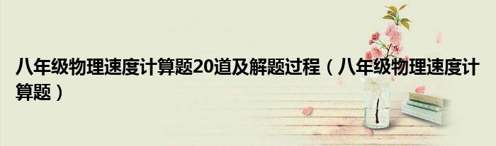 八年级物理速度计算题20道及解题过程（八年级物理速度计算题）