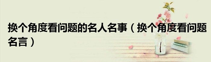 换个角度看问题的名人名事（换个角度看问题名言）